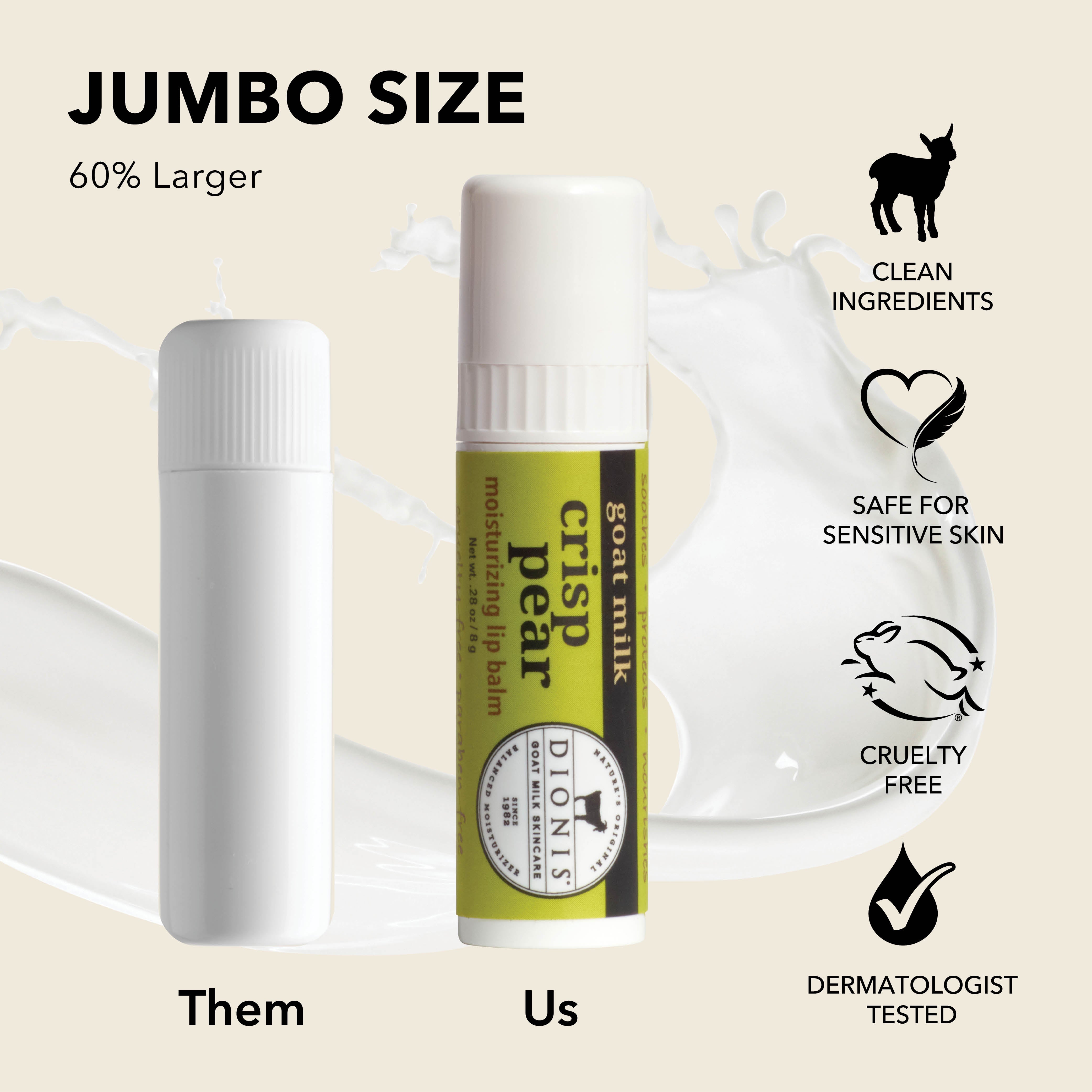 Jumbo Size: Dionis Goat Milk Lip Balms are 60% larger than "other" brands.
Photo shows .15 oz white balm stick next to .28 oz Crisp Pear stick for comparison.