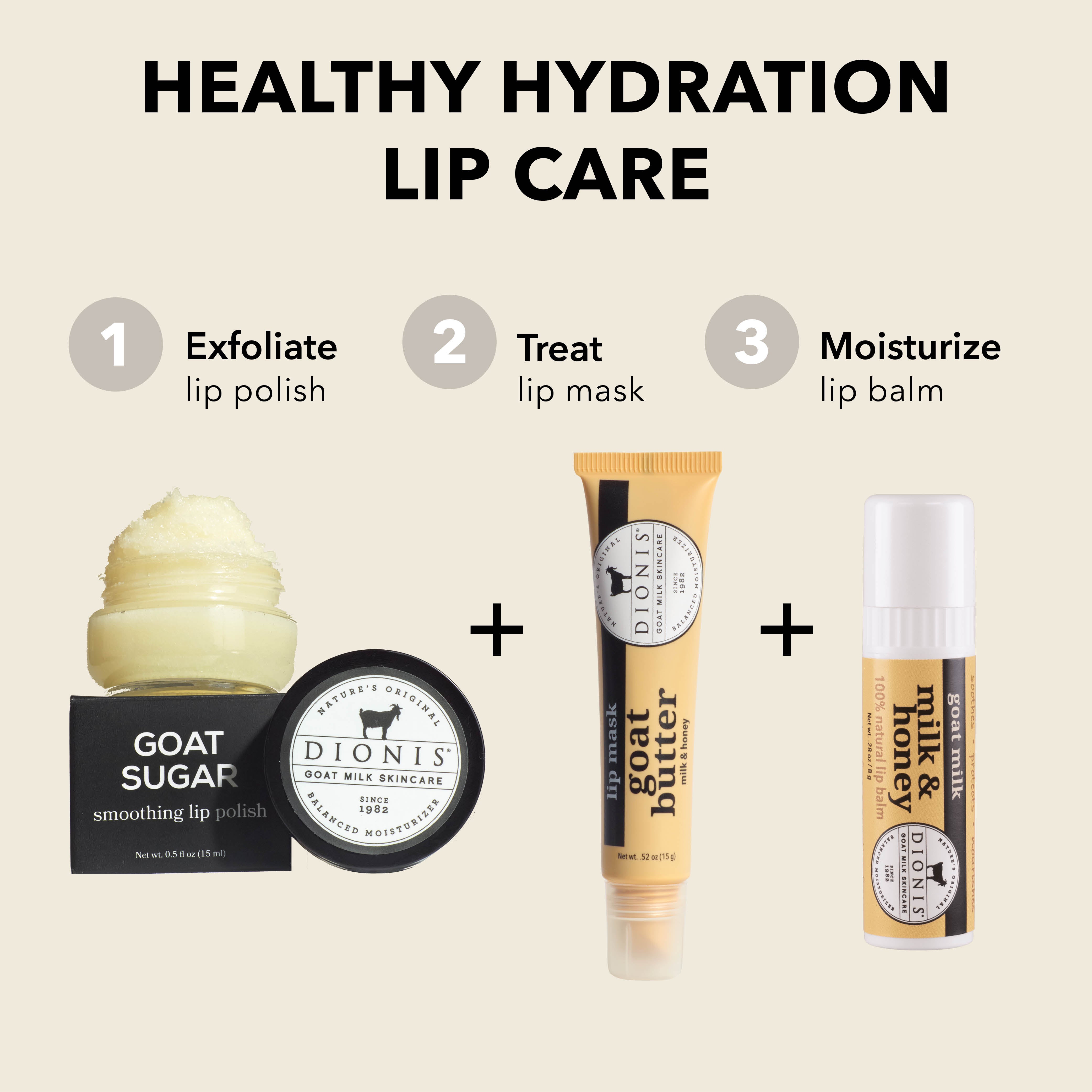 Healthy Hydration Lip Care
EXFOLIATE: Dionis Goat Milk Skincare Goat Sugar Smoothing Lip Polish.
TREAT: Dionis Goat Milk Skincare Goat Butter Lip Mask in Milk & Honey.
MOISTURIZE: Dionis Goat Milk Lip Balm in Milk & Honey.