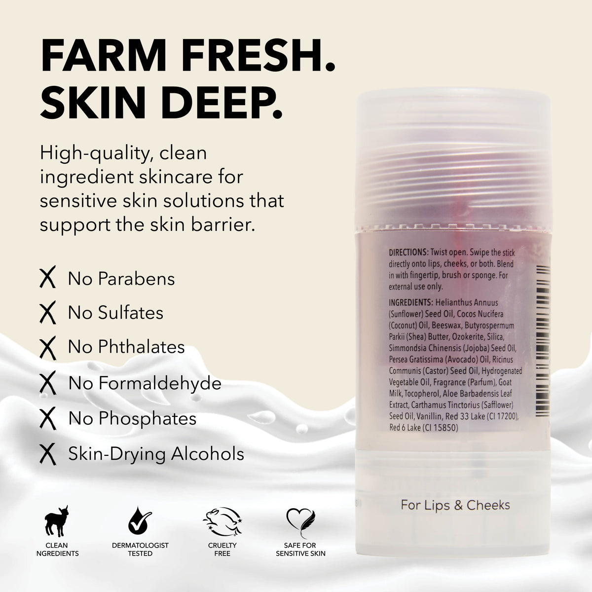 Dionis Tinted Goat Milk Beauty Balm, Petal
Farm Fresh. Skin Deep.
High-quality, clean ingredient skincare for sensitive skin solutions that support the skin barrier.
Formulated without
x parabens
x sulfates
x phtalates
x formealdehye
x phosphates
x skin-drying alcohols