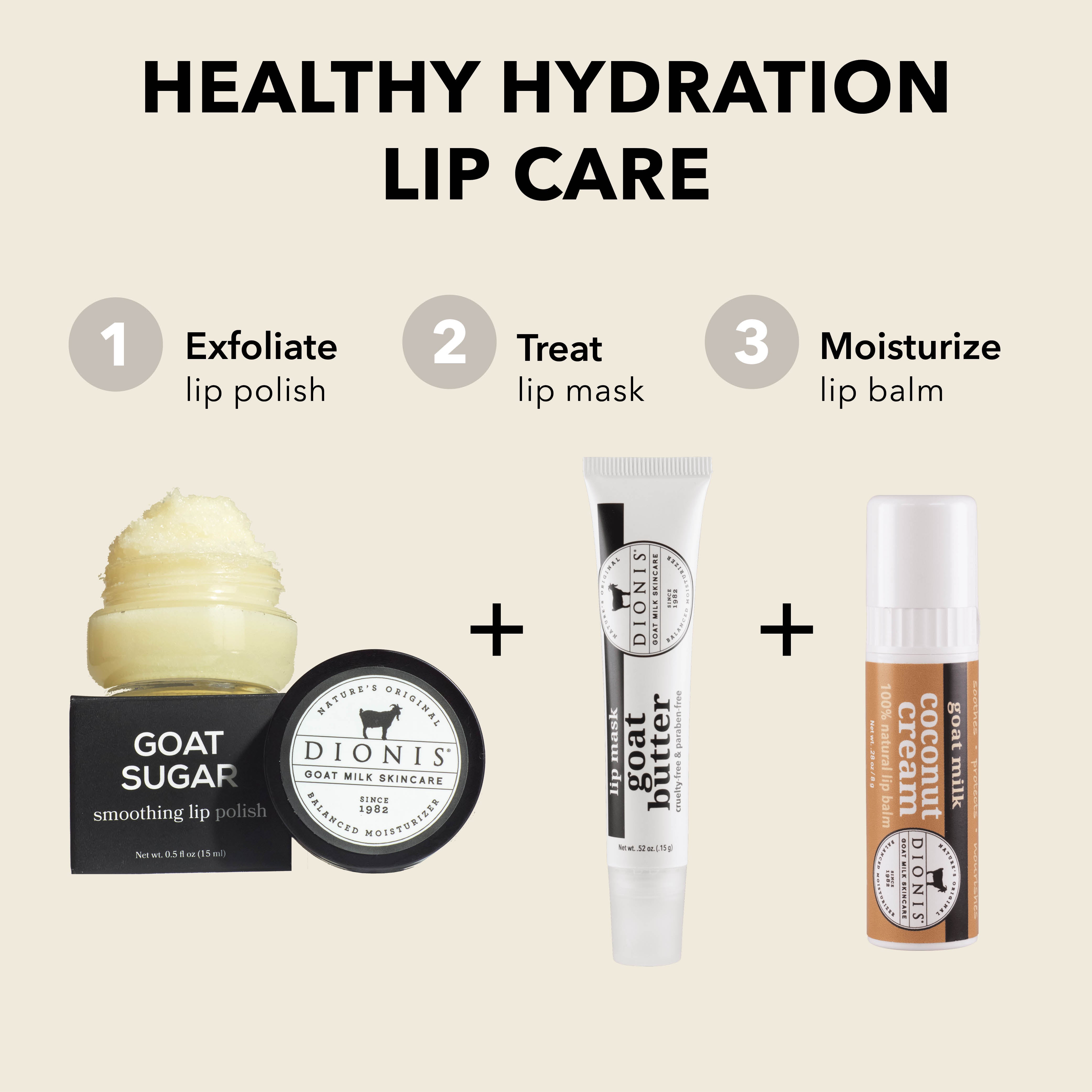 Healthy Hydration Lip Care

EXFOLIATE: Dionis Goat Milk Skincare Goat Sugar Smoothing Lip Polish.

TREAT: Dionis Goat Milk Skincare Goat Butter Lip Mask in Glaze. 

MOISTURIZE: Dionis Goat Milk Lip Balm in Creamy Coconut. 