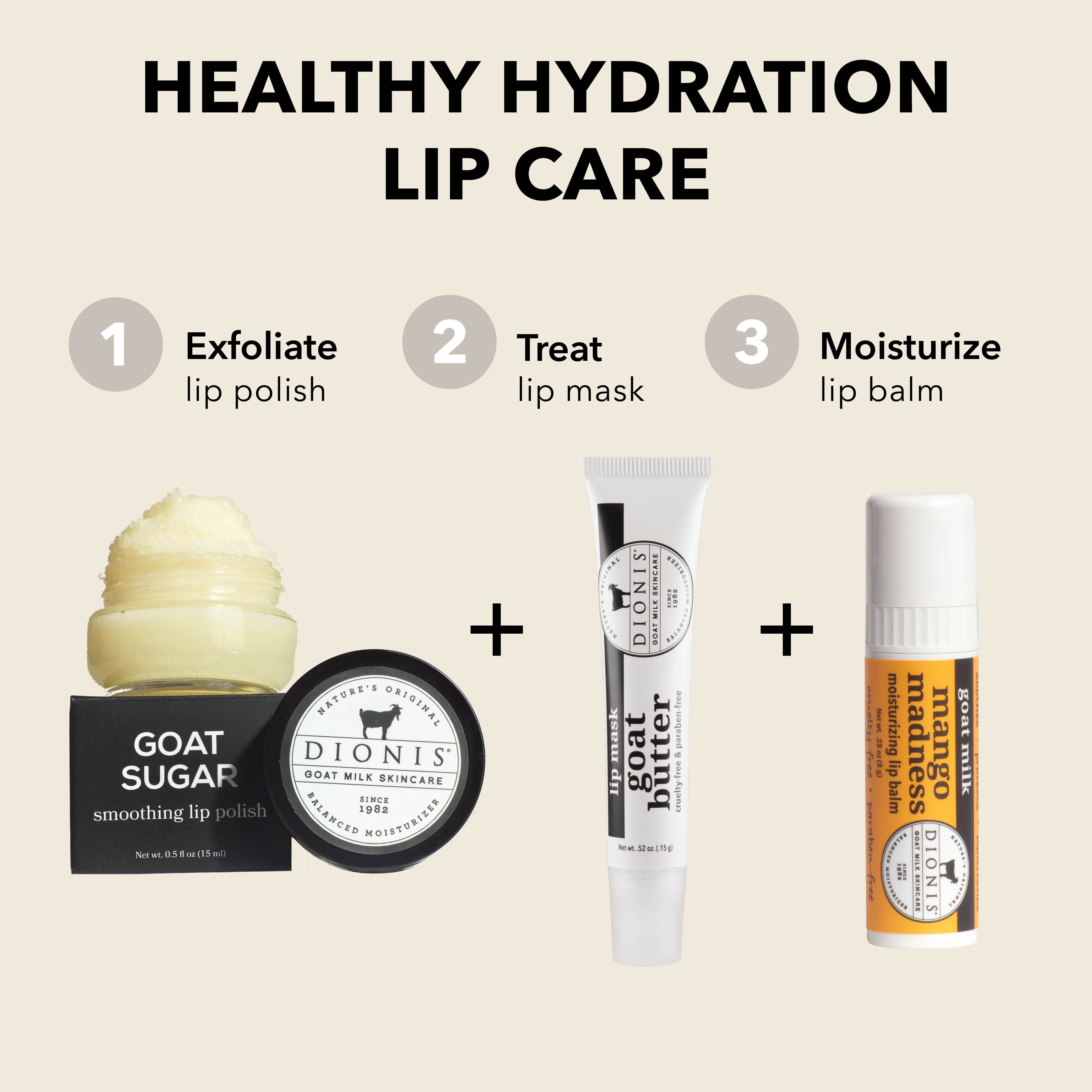Healthy Hydration Lip Care

EXFOLIATE: Dionis Goat Milk Skincare Goat Sugar Smoothing Lip Polish.

TREAT: Dionis Goat Milk Skincare Goat Butter Lip Mask in Glaze. 

MOISTURIZE: Dionis Goat Milk Lip Balm in Mango Madness. 