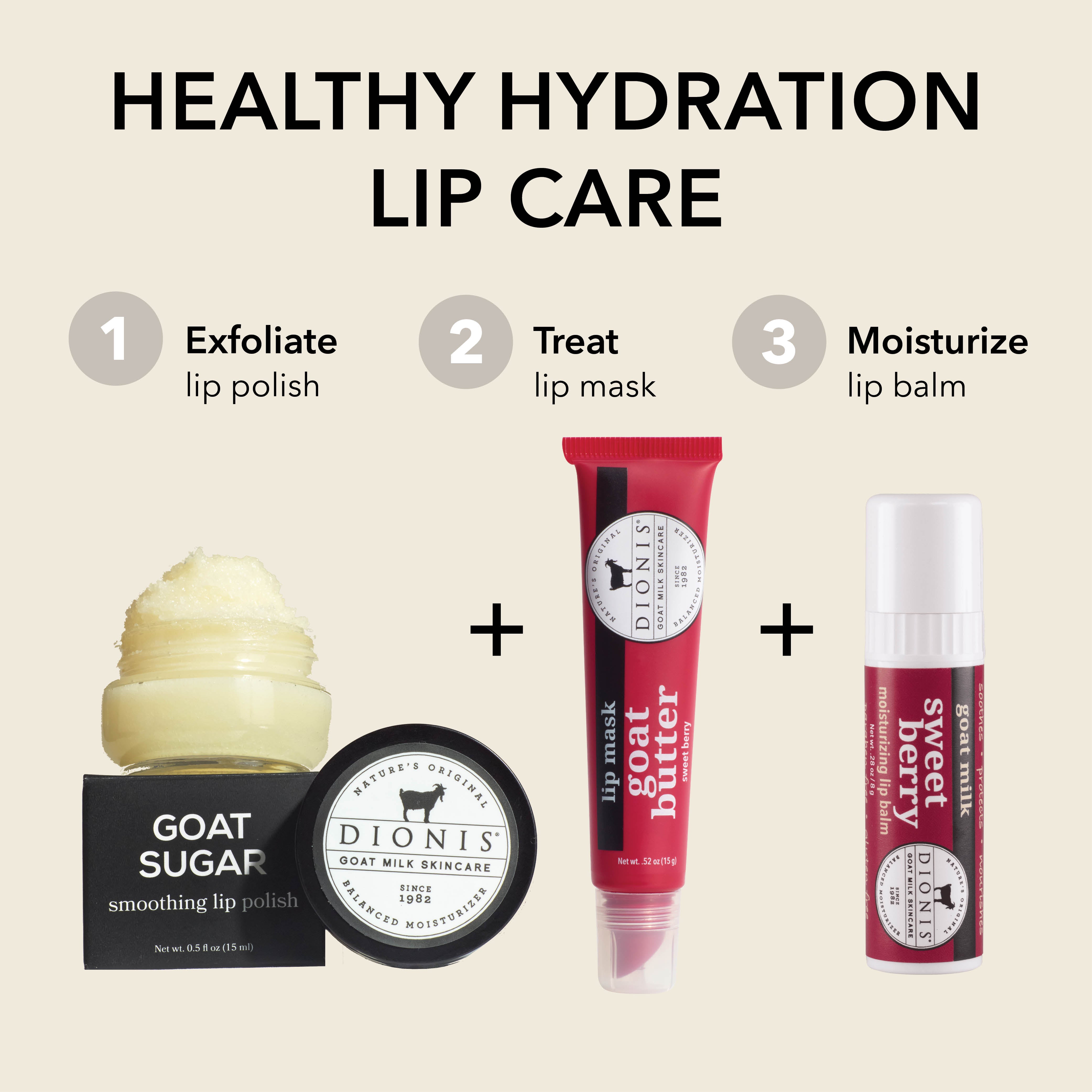HEALTHY HYDRATION LIP CARE

STEP 1: EXFOLIATE
Dionis Goat Sugar Smoothing Lip Polish

STEP 2: TREAT
Dionis Goat Butter Lip Mask in Sweet Berry

STEP 3: MOISTURIZE
Dionis Goat Milk Sweet Berry Lip Balm