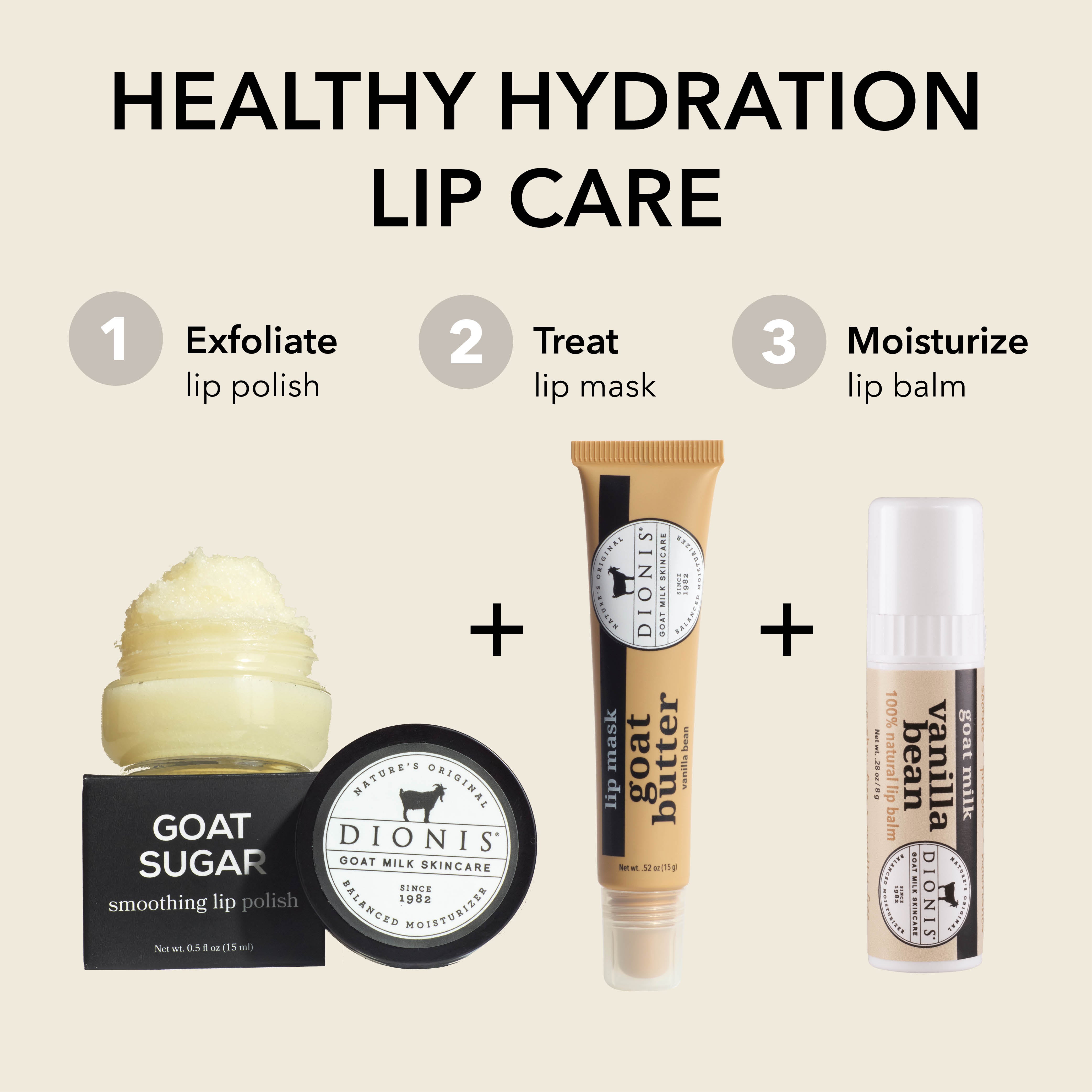 HEALTHY HYDRATION LIP CARE

EXFOLIATE: Dionis Goat Sugar Lip Polish

TREAT: Dionis Goat Butter Lip Mask, Vanilla Bean, .52 oz

MOISTURIZE: Dionis Goat Milk Lip Balm, Vanilla Bean