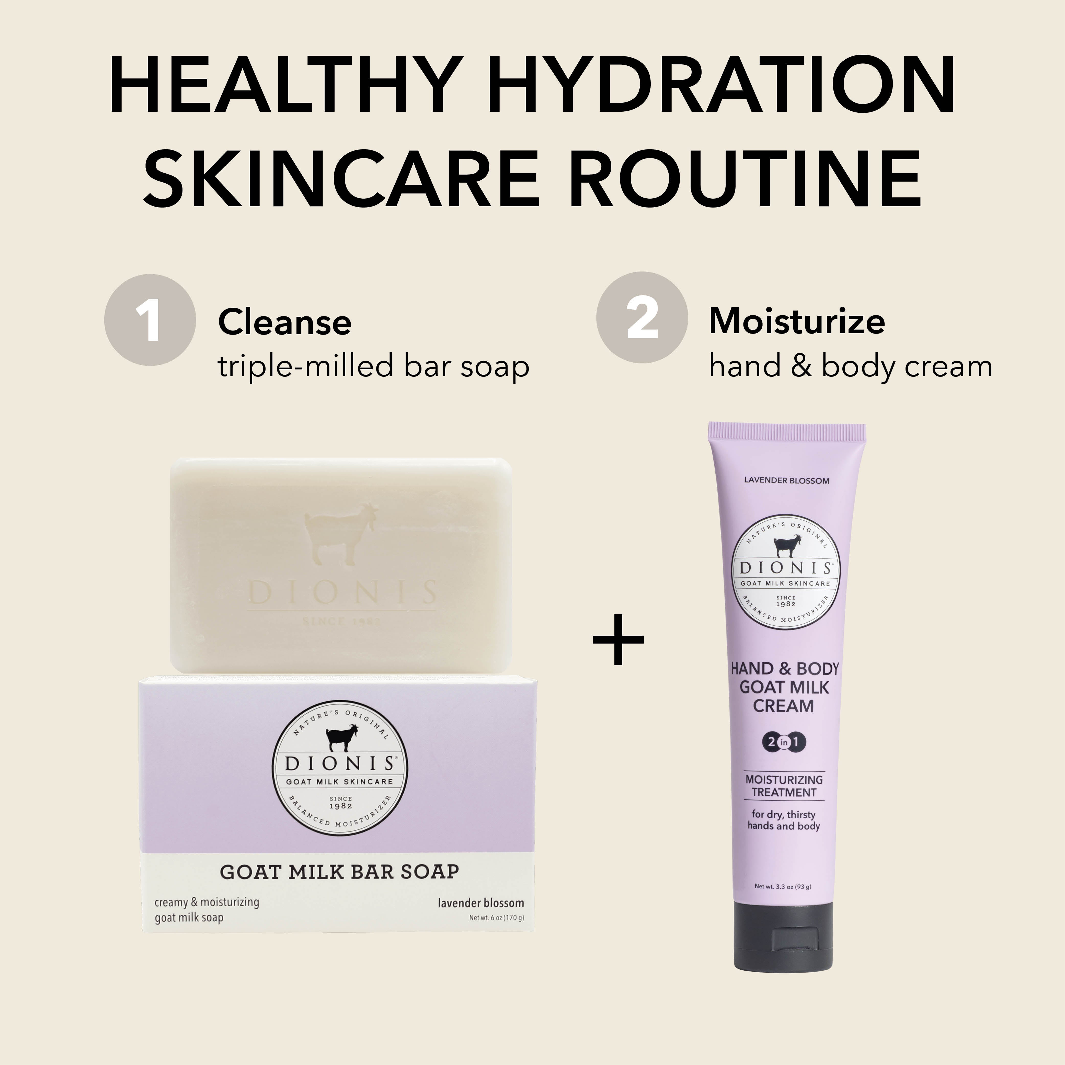 HEALTHY HYDRATION SKINCARE ROUTINE

Step 1: Cleanse
Dionis Goat Milk Bar Soap in Lavender Blossom

Step 2: Moisturize
Dionis Hand & Body Goat Milk Cream in Lavender Blossom 