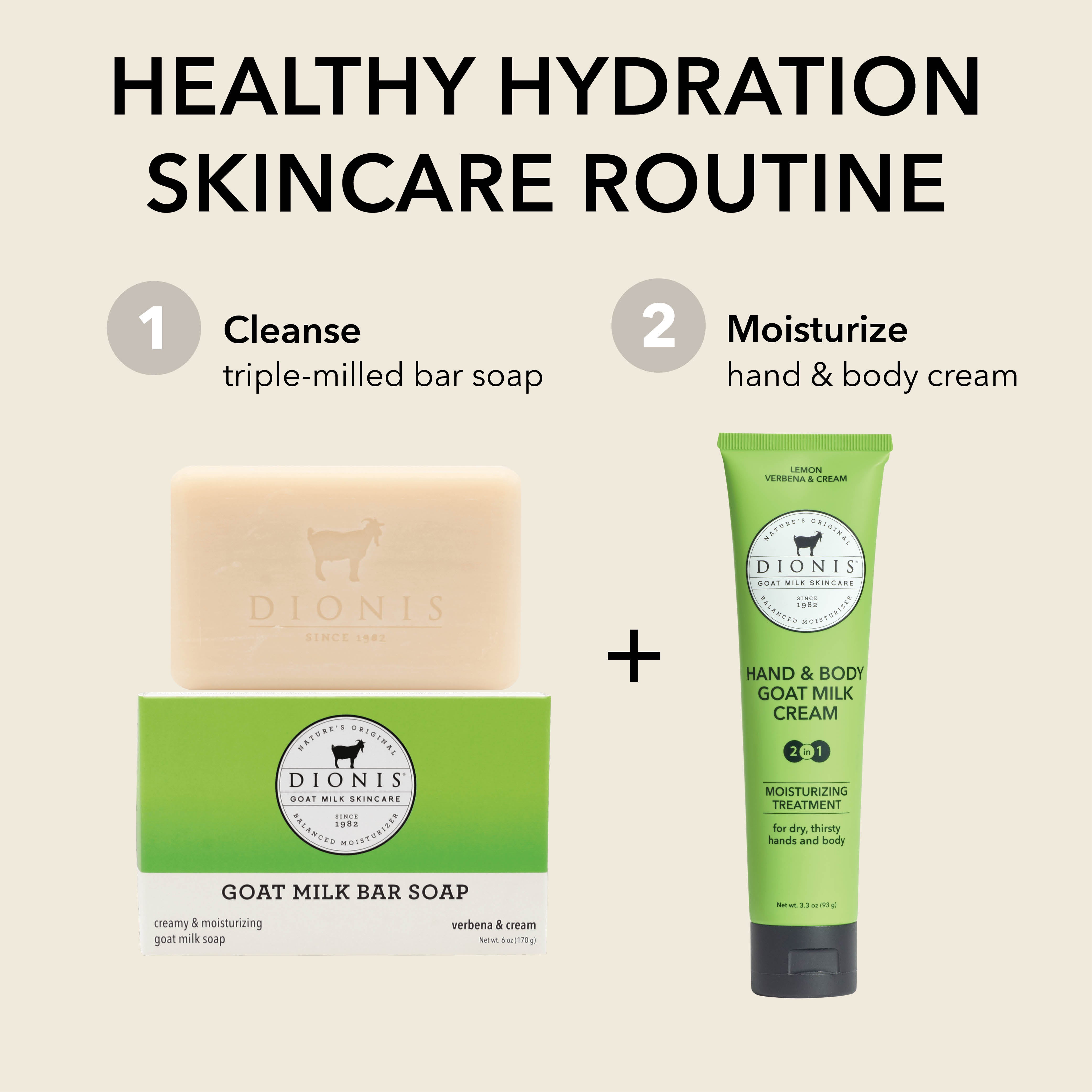 HEALTHY HYDRATION SKINCARE ROUTINE

Step 1: Cleanse
Dionis Goat Milk Bar Soap in Verbena & Cream

Step 2: Moisturize
Dionis Hand & Body Goat Milk Cream in Lemon Verbena & Cream
