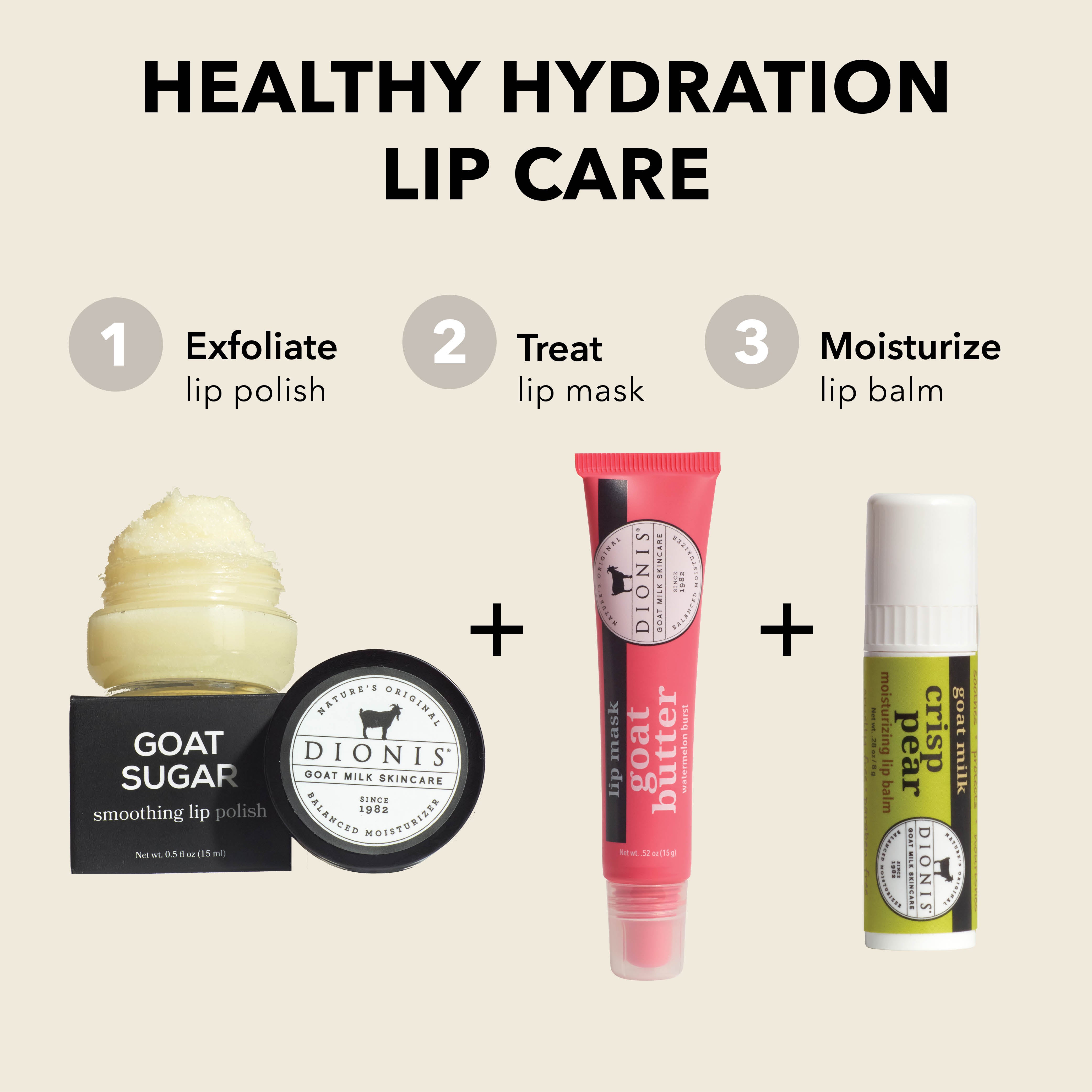 Healthy Hydration Lip Care

EXFOLIATE: Dionis Goat Milk Skincare Goat Sugar Smoothing Lip Polish.

TREAT: Dionis Goat Milk Skincare Goat Butter Lip Mask in Watermelon Burst. 

MOISTURIZE: Dionis Goat Milk Lip Balm in Crisp Pear. 