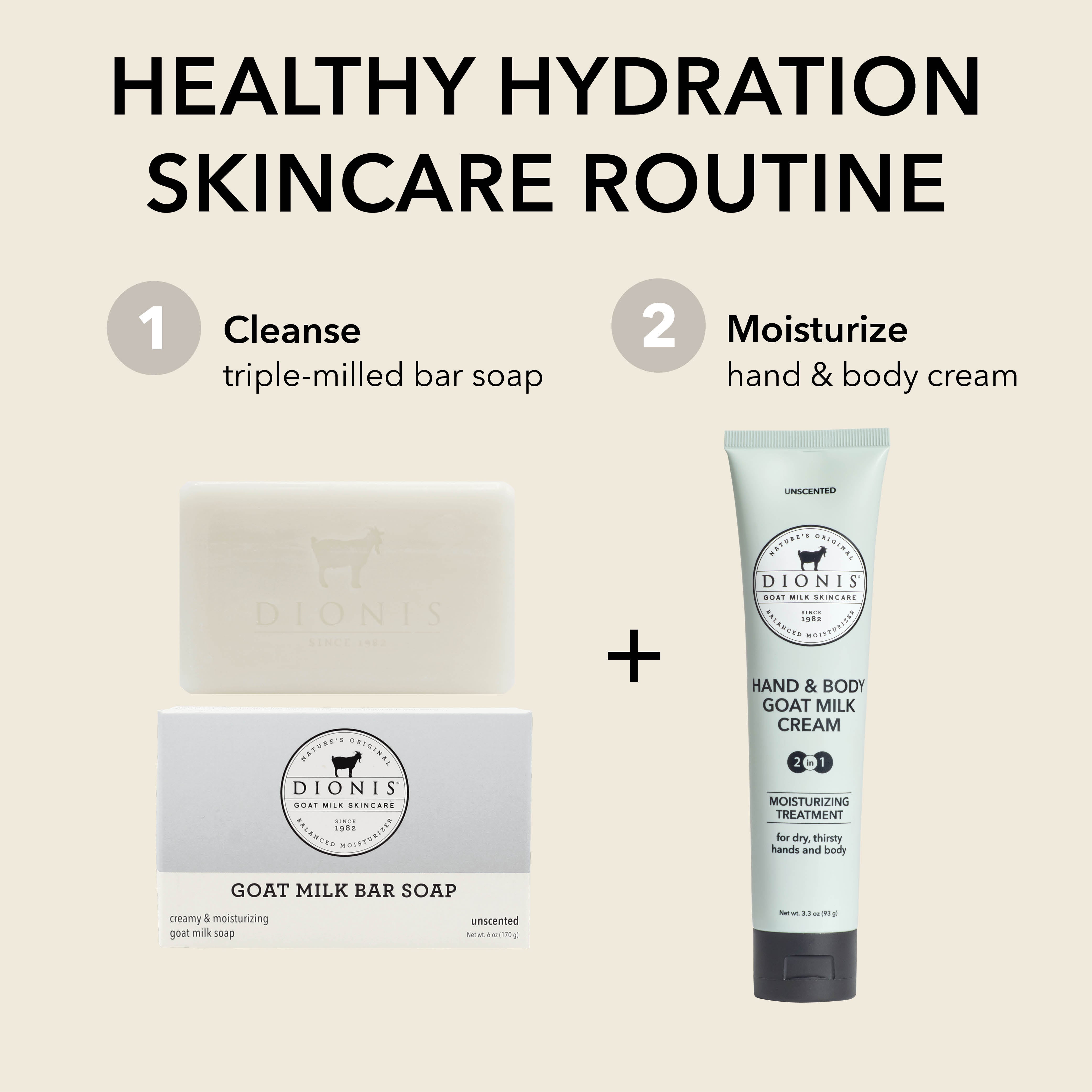 HEALTHY HYDRATION SKINCARE ROUTINE

Step 1: Cleanse
Dionis Goat Milk Bar Soap in unscented

Step 2: Moisturize
Dionis Hand & Body Goat Milk Cream in unscented