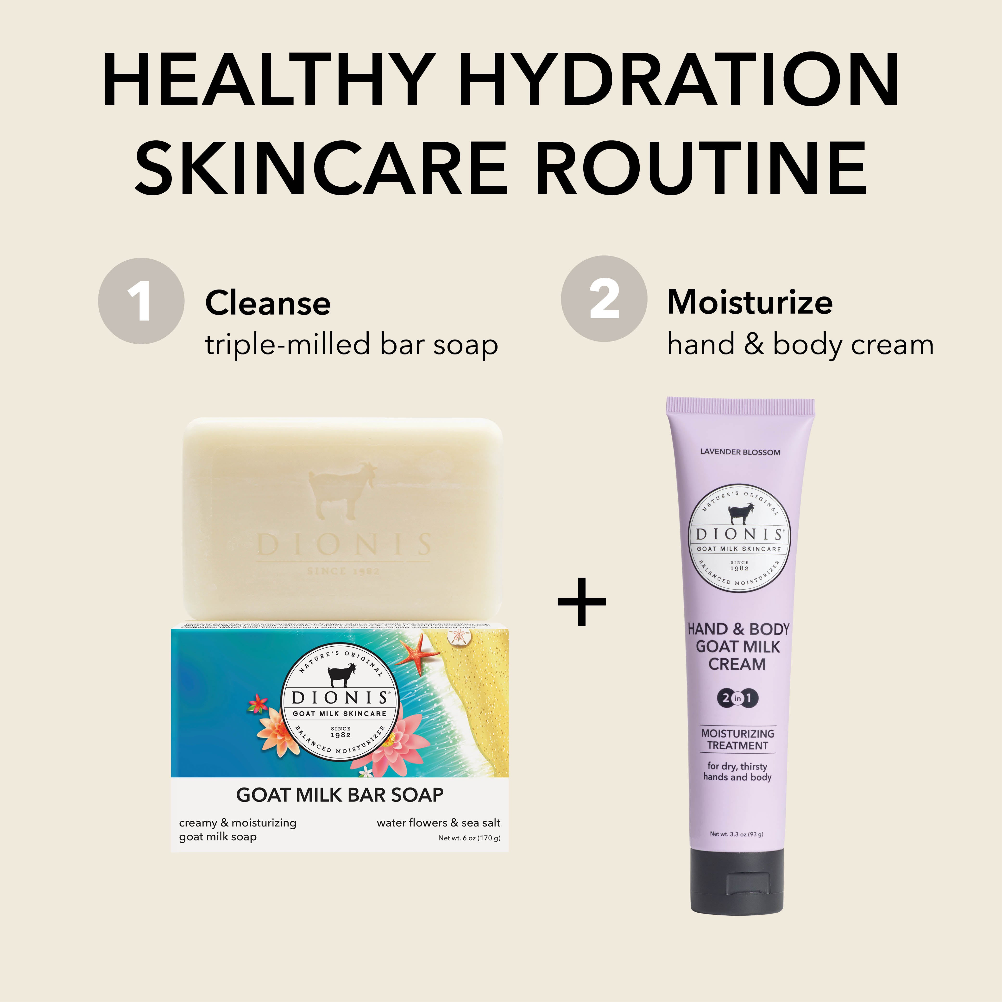 HEALTHY HYDRATION SKINCARE ROUTINE

Step 1: Cleanse
Dionis Goat Milk Bar Soap in Water Flowers & Sea Salt

Step 2: Moisturize
Dionis Hand & Body Goat Milk Cream in Lavender Blossom