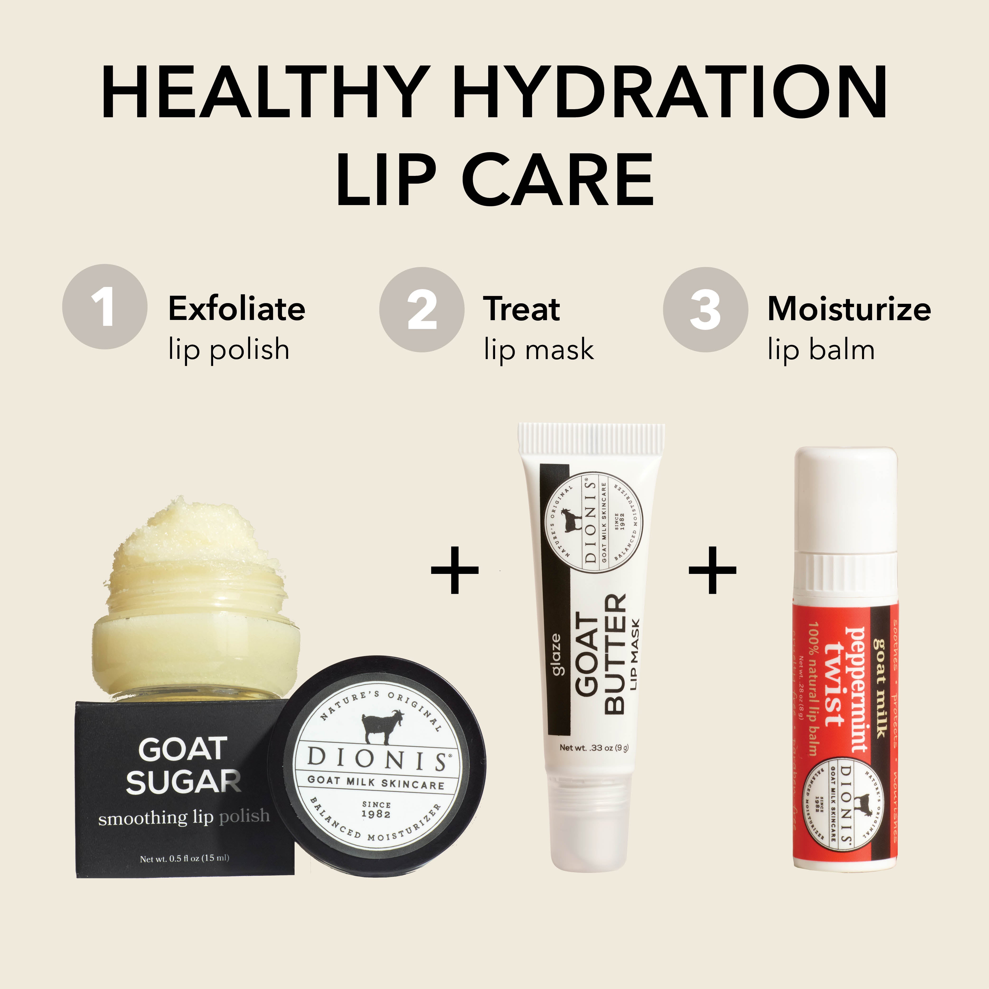 HEALTHY HYDRATION LIP CARE

STEP 1: Exfoliate:
Dionis Goat Sugar Lip Polish

STEP 2: TREAT
Dionis Goat Butter Lip Mask

STEP 3: MOISTURIZE
Dionis Goat Milk Lip Balm