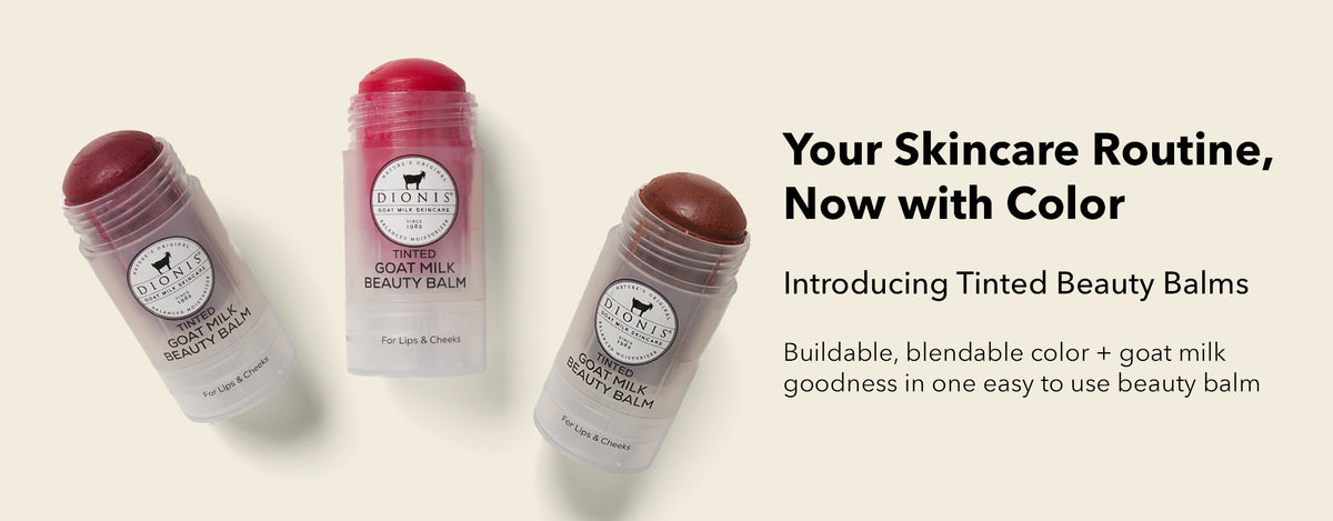 Dionis Tinted Goat Milk Beauty Balm Launch Banner

Your Skincare Routine, Now with Color

Introducing Tinted Beauty Balms

Buildable, blendable color + goat milk goodness in one easy to use beauty balm