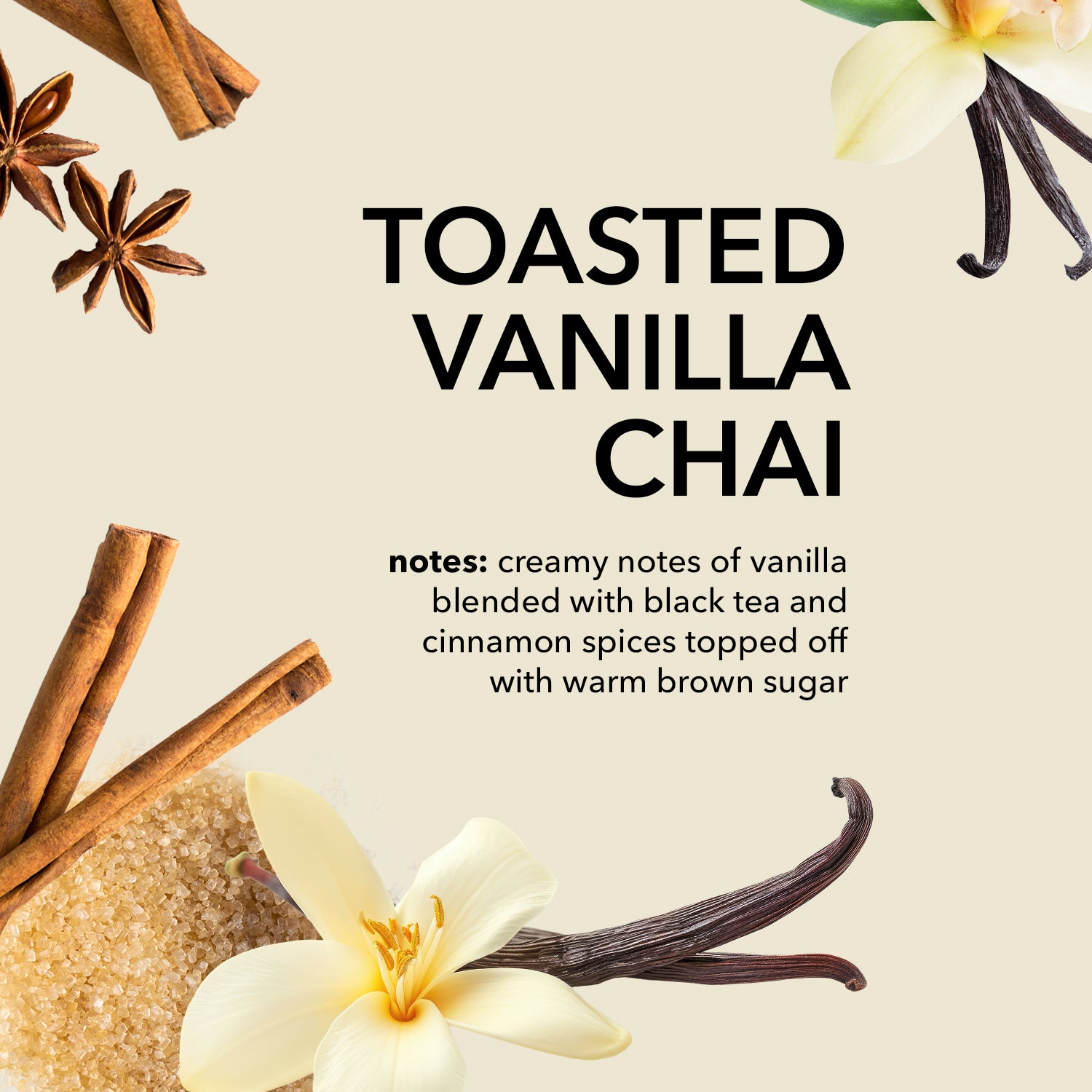 Toast Vanilla Chai fragrance notes: creamy notes of vanilla blended with black tea and cinnamon spices topped off with warm brown sugar